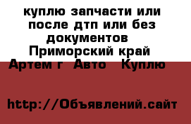 куплю запчасти или после дтп или без документов - Приморский край, Артем г. Авто » Куплю   